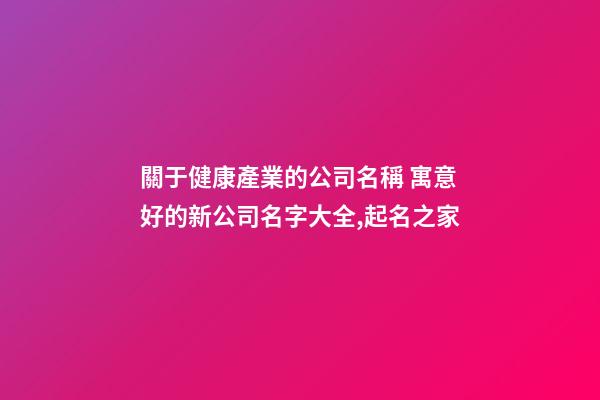 關于健康產業的公司名稱 寓意好的新公司名字大全,起名之家-第1張-公司起名-玄機派